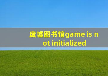 废墟图书馆game is not initialized